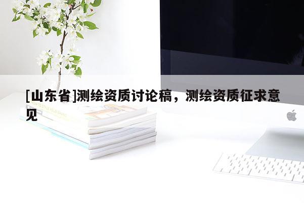 [山东省]测绘资质讨论稿，测绘资质征求意见