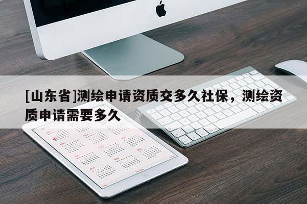 [山东省]测绘申请资质交多久社保，测绘资质申请需要多久