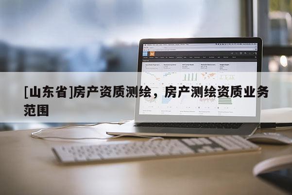 [山东省]房产资质测绘，房产测绘资质业务范围