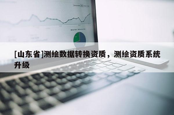 [山东省]测绘数据转换资质，测绘资质系统升级