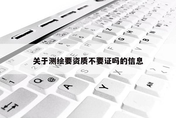 关于测绘要资质不要证吗的信息