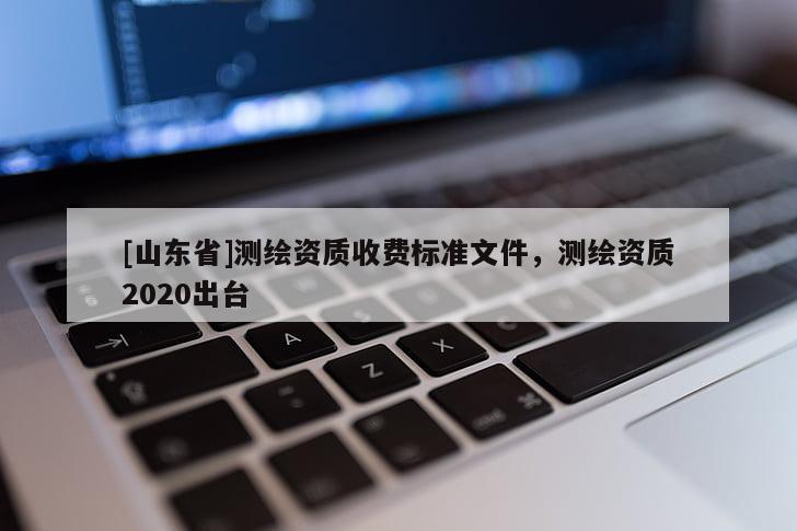 [山东省]测绘资质收费标准文件，测绘资质2020出台