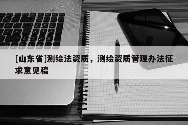 [山东省]测绘法资质，测绘资质管理办法征求意见稿