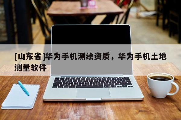 [山东省]华为手机测绘资质，华为手机土地测量软件