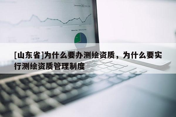 [山东省]为什么要办测绘资质，为什么要实行测绘资质管理制度