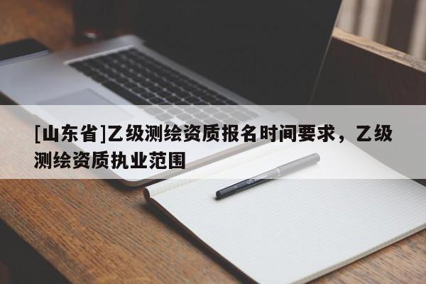 [山东省]乙级测绘资质报名时间要求，乙级测绘资质执业范围