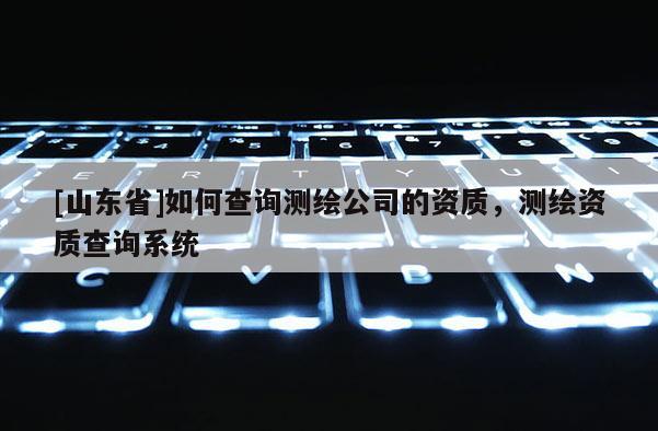 [山东省]如何查询测绘公司的资质，测绘资质查询系统