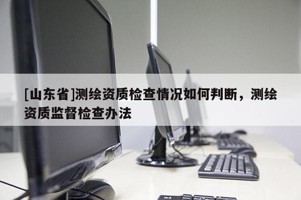 [山东省]测绘资质检查情况如何判断，测绘资质监督检查办法