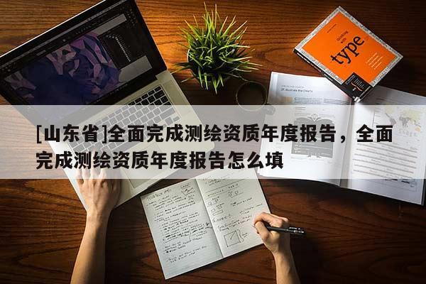 [山东省]全面完成测绘资质年度报告，全面完成测绘资质年度报告怎么填