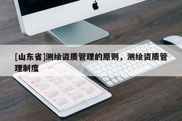 [山东省]测绘资质管理的原则，测绘资质管理制度