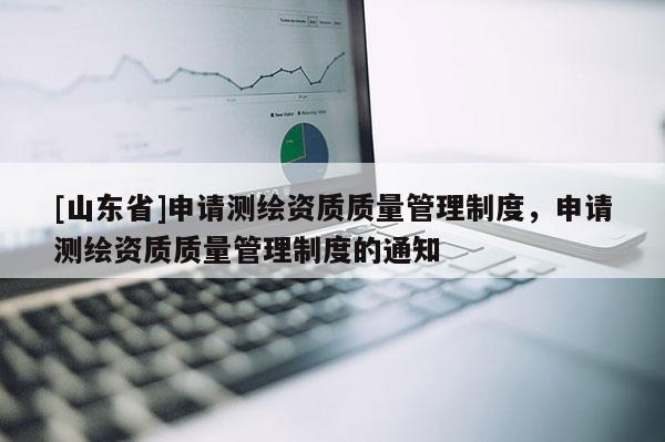 [山东省]申请测绘资质质量管理制度，申请测绘资质质量管理制度的通知