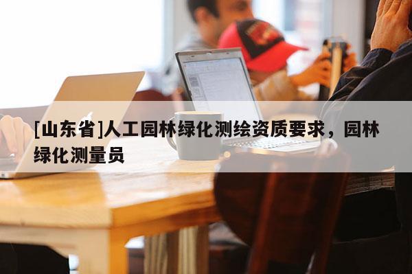 [山东省]人工园林绿化测绘资质要求，园林绿化测量员