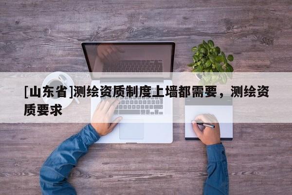 [山东省]测绘资质制度上墙都需要，测绘资质要求