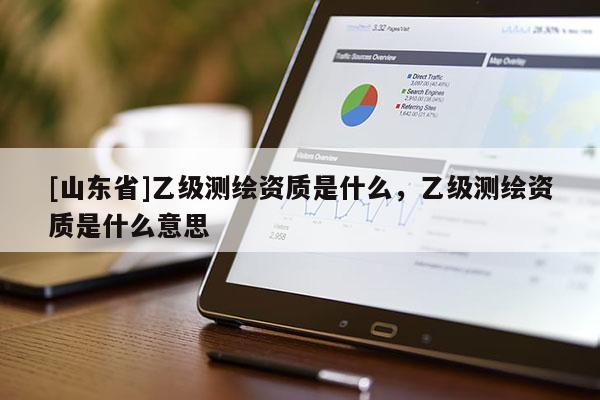 [山东省]乙级测绘资质是什么，乙级测绘资质是什么意思