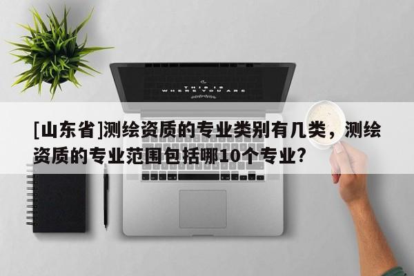 [山东省]测绘资质的专业类别有几类，测绘资质的专业范围包括哪10个专业?