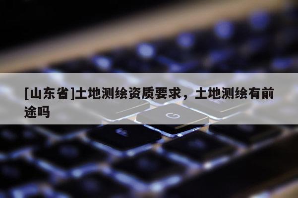 [山东省]土地测绘资质要求，土地测绘有前途吗