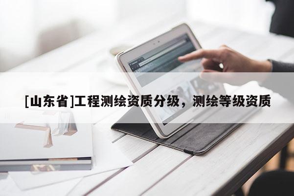 [山东省]工程测绘资质分级，测绘等级资质