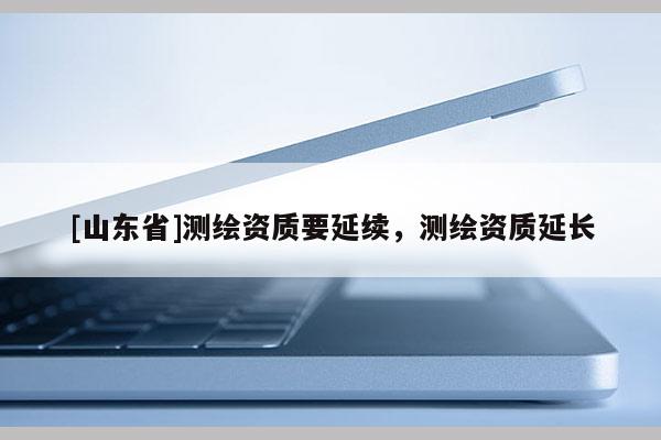 [山东省]测绘资质要延续，测绘资质延长