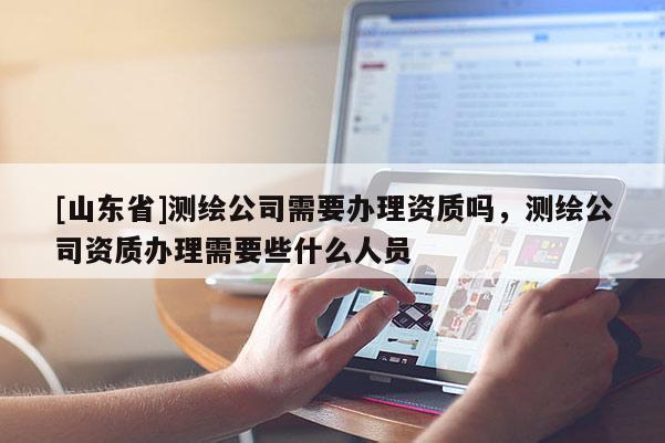 [山东省]测绘公司需要办理资质吗，测绘公司资质办理需要些什么人员