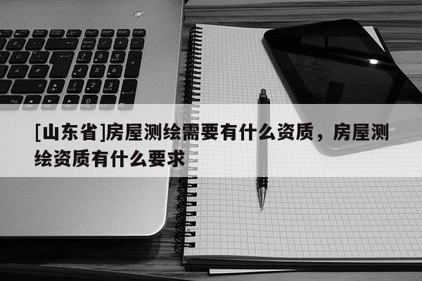 [山东省]房屋测绘需要有什么资质，房屋测绘资质有什么要求