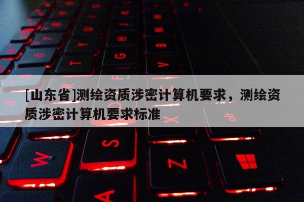 [山东省]测绘资质涉密计算机要求，测绘资质涉密计算机要求标准