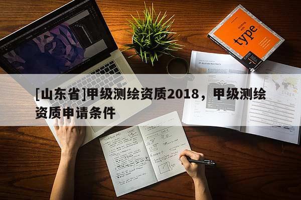 [山东省]甲级测绘资质2018，甲级测绘资质申请条件