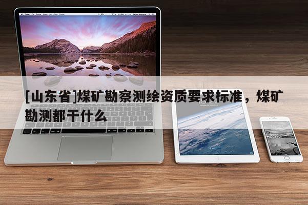 [山东省]煤矿勘察测绘资质要求标准，煤矿勘测都干什么