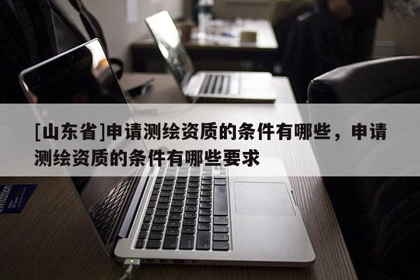 [山东省]申请测绘资质的条件有哪些，申请测绘资质的条件有哪些要求