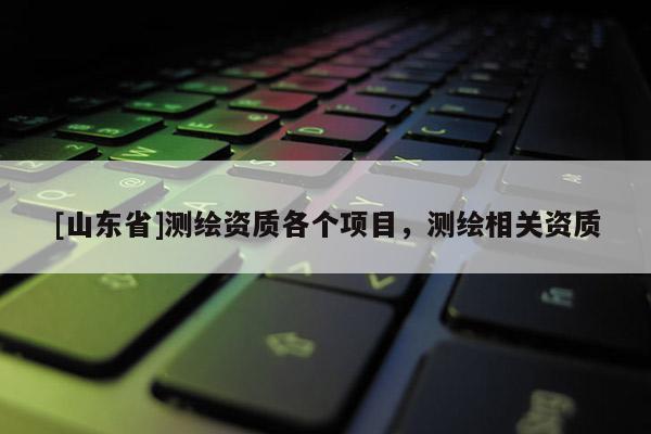 [山东省]测绘资质各个项目，测绘相关资质