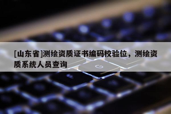 [山东省]测绘资质证书编码校验位，测绘资质系统人员查询