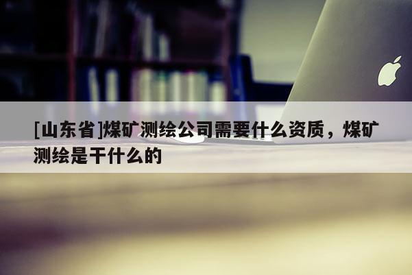 [山东省]煤矿测绘公司需要什么资质，煤矿测绘是干什么的