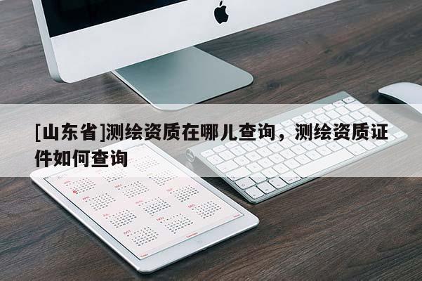 [山东省]测绘资质在哪儿查询，测绘资质证件如何查询