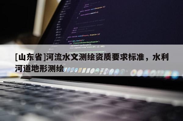 [山东省]河流水文测绘资质要求标准，水利河道地形测绘