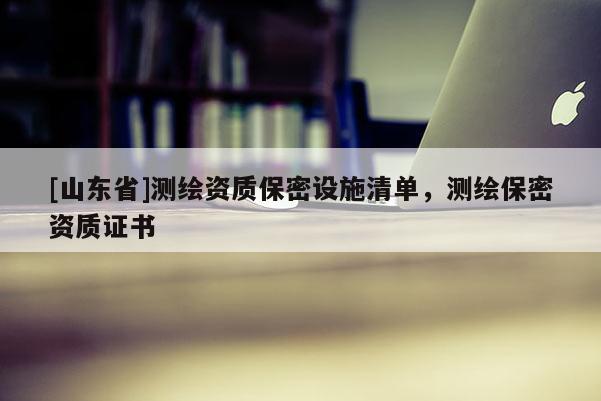[山东省]测绘资质保密设施清单，测绘保密资质证书