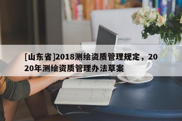 [山东省]2018测绘资质管理规定，2020年测绘资质管理办法草案