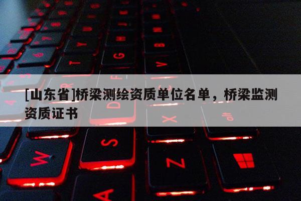 [山东省]桥梁测绘资质单位名单，桥梁监测资质证书