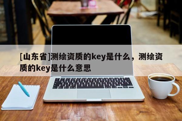 [山东省]测绘资质的key是什么，测绘资质的key是什么意思