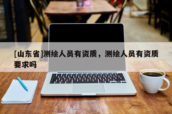 [山东省]测绘人员有资质，测绘人员有资质要求吗