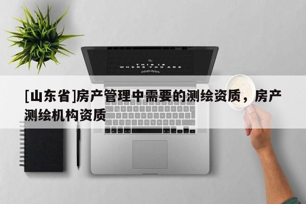 [山东省]房产管理中需要的测绘资质，房产测绘机构资质