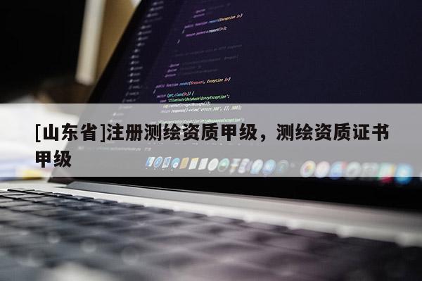 [山东省]注册测绘资质甲级，测绘资质证书甲级