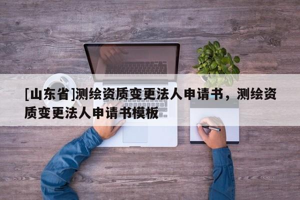 [山东省]测绘资质变更法人申请书，测绘资质变更法人申请书模板