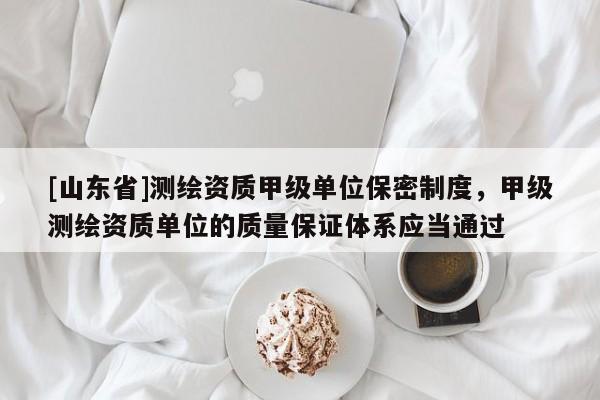 [山东省]测绘资质甲级单位保密制度，甲级测绘资质单位的质量保证体系应当通过