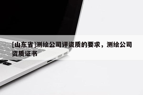 [山东省]测绘公司评资质的要求，测绘公司资质证书