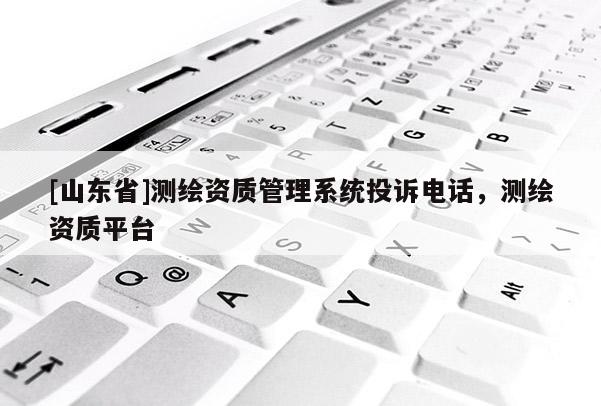 [山东省]测绘资质管理系统投诉电话，测绘资质平台