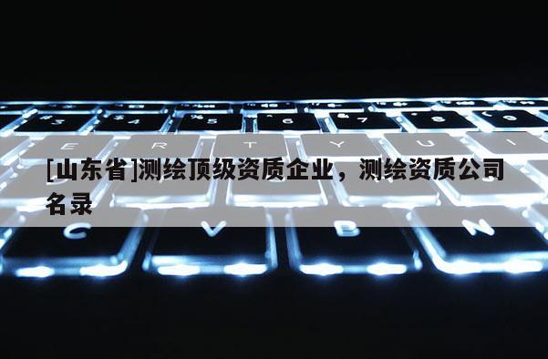 [山东省]测绘顶级资质企业，测绘资质公司名录