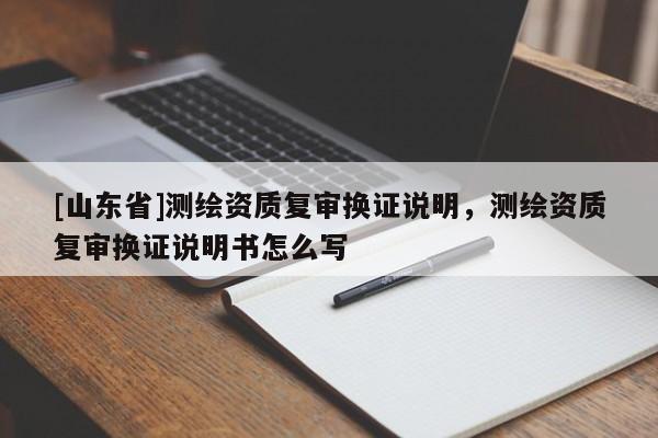 [山东省]测绘资质复审换证说明，测绘资质复审换证说明书怎么写