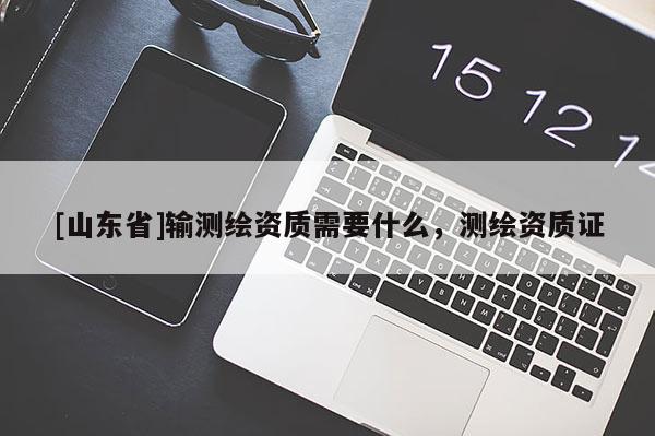 [山东省]输测绘资质需要什么，测绘资质证