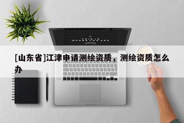 [山东省]江津申请测绘资质，测绘资质怎么办