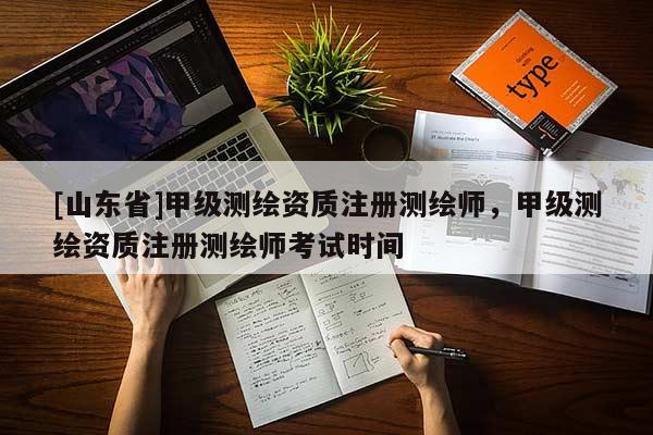 [山东省]甲级测绘资质注册测绘师，甲级测绘资质注册测绘师考试时间