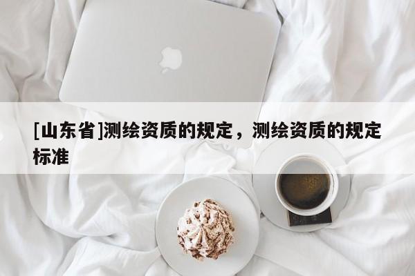 [山东省]测绘资质的规定，测绘资质的规定标准